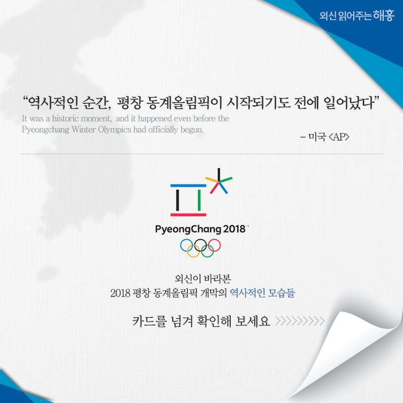 '역사적인 순간, 평창올림픽이 시작되기도 전에 일어났다' [미국 AP] It was a historic moment, and it happened even before the Pyeongchang Winter Olympics had officially begun. 외신이 바라본 2018 평창 동계올림픽 개막의 역사적인 모습들 카드를 넘겨 확인해 보세요 