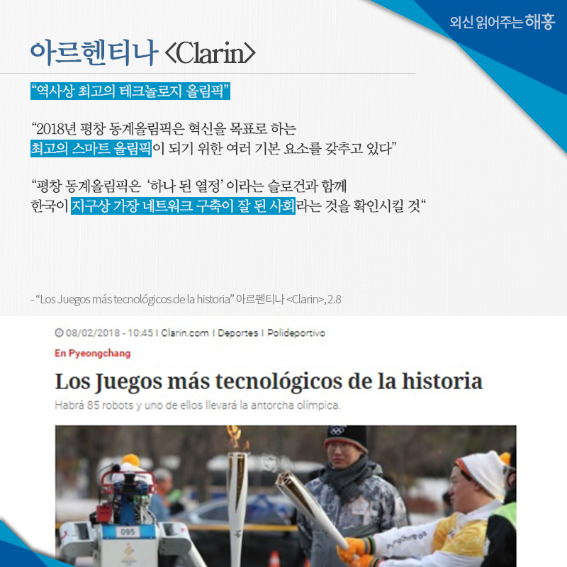 아르헨티나 [Clarin] '역사상 최고의 테크놀로지 올림픽' '2018년 평창 동계올림픽은 혁신을 목표로 하는 최고의 스마트 올림픽이 되기 위한 여러 기본 요소를 갖추고 있다' '평창 동계올림픽은 하나 된 열정이라는 슬로건과 함께 한국이 지구상 가장 네트워크 구축이 잘 된 사회라는 것을 확인시킬 것' 'Los Juegos más tecnológicos de la historia' 아르펜티나 [Clarin], 2.8