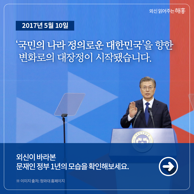 2017년 5월 9일... ‘국민의 나라 정의로운 대한민국’을 향한 변화로의 대장정이 시작됐습니다. 외신이 바라본 문재인 정부 1년의 모습을 확인해보세요. 