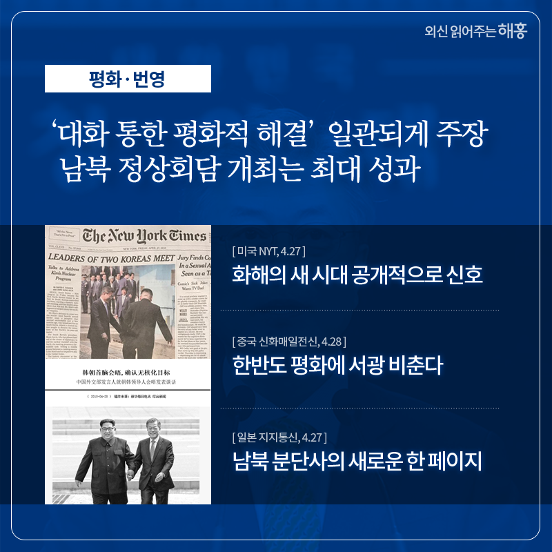 ‘대화 통한 평화적 해결’ 일관되게 주장 남북 정상회담 개최는 최대 성과 화해의 새 시대 공개적으로 신호 (미국 NYT, 4.27) 한반도 평화에 서광 비춘다 (중국 신화매일전신, 4.28) 남북 분단사의 새로운 한 페이지 (일본 지지통신, 4.27)