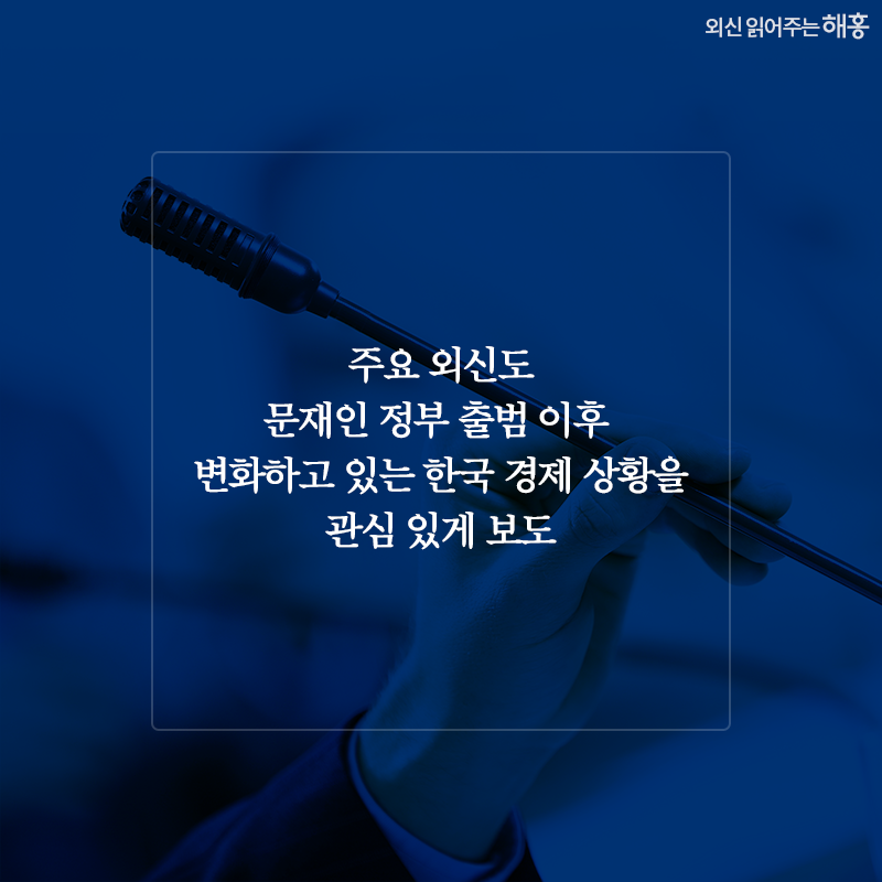 주요 외신들도 문재인 정부 출범 이후 변화하고 있는 한국 경제 상황을 관심 있게 보도