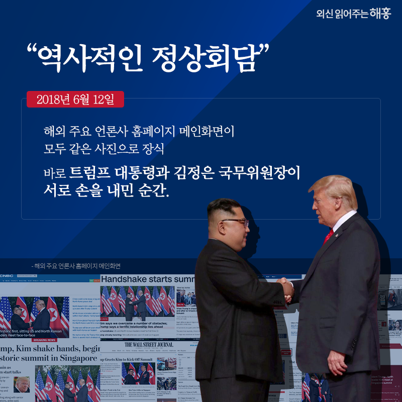 '역사적인 정상회담' 2018년 6월 12일 해외 주요 언론사 홈페이지 메인화면이 모두 같은 사진으로 장식 바로 트럼프 대통령과 김정은 국무위원장이 서로 손을 내민 순간. 