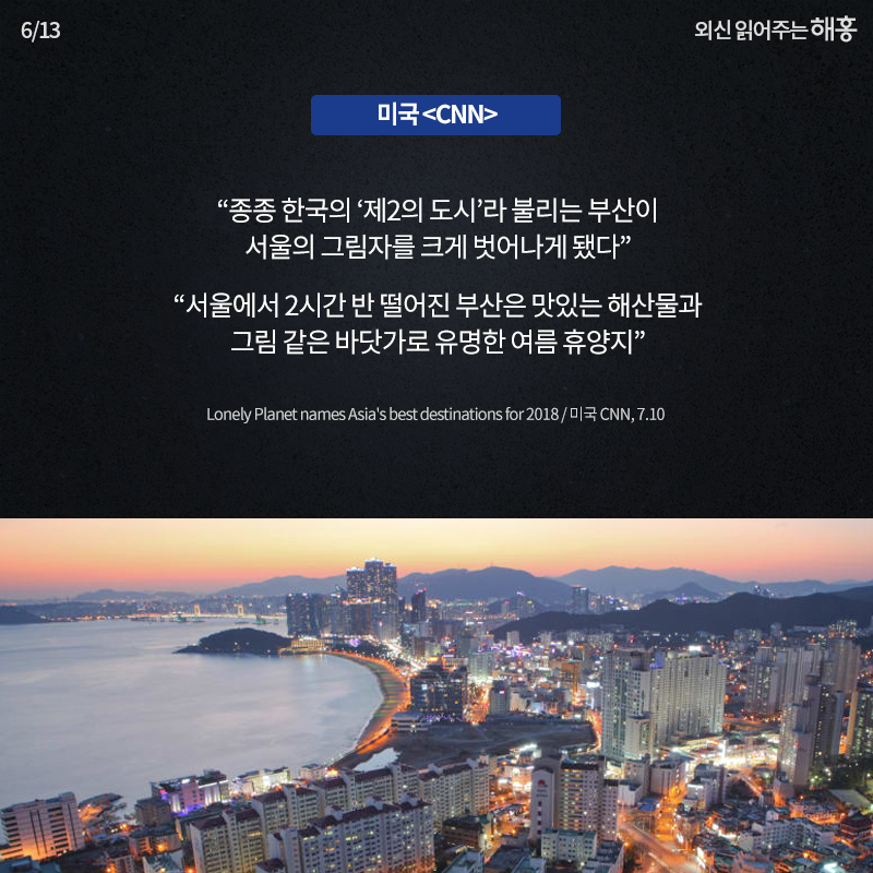 미국 <CNN> '종종 한국의 ‘제2의 도시’라 불리는 부산이 서울의 그림자를 크게 벗어나게 됐다','서울에서 2시간 반 떨어진 부산은 맛있는 해산물과 그림 같은 바닷가로 유명한 여름 휴양지'