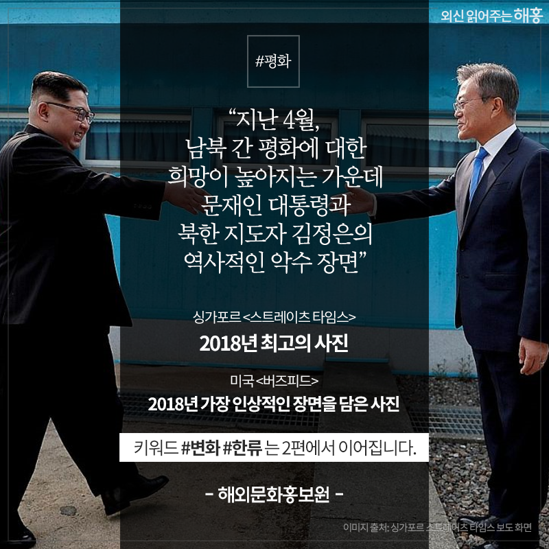 '지난 4월, 남북 간 평화에 대한 희망이 높아지는 가운데 문재인 대통령과 북한 지도자 김정은의 역사적인 악수 장면' 싱가포르 <스트레이츠 타임스> 2018년 최고의 사진 미국 <버즈피드> 2018년 가장 인상적인 장면을 담은 사진 키워드 #변화 #한류 는 2편에서 이어집니다. -  해외문화홍보원 - 
