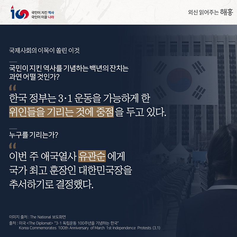 그리고 지금, 국제사회의 이목이 쏠린 이것국민이 지킨 역사를 기념하는 백년의 잔치는 과연 어떨 것인가?'한국 정부는 3·1 운동을 가능하게 한 위인들을 기리는 것에중점을 두고 있다''누구를 기리는가''이번 주 애국열사 유관순에게국가 최고 훈장인 대한민국장을 추서하기로 결정했다'