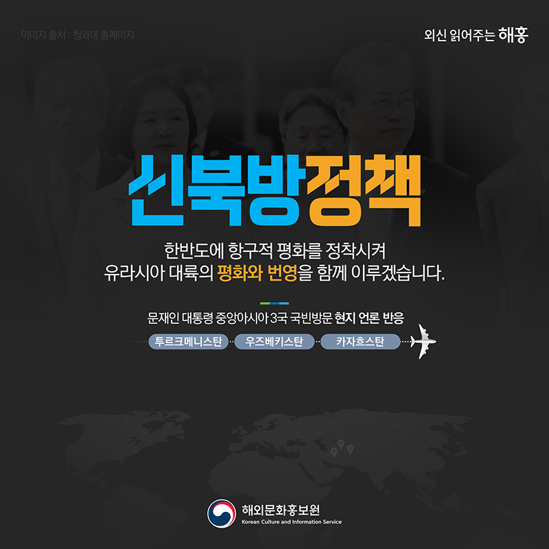 '신북방정책'한반도에 항구적 평화를 정착시켜 유라시아 대륙의 평화와 번영을 함께 이루겠습니다.문재인 대통령 중앙아시아 3국 국빈방문현지 언론 반응(투르크메니스탄 – 우즈베키스탄 – 카자흐스탄)