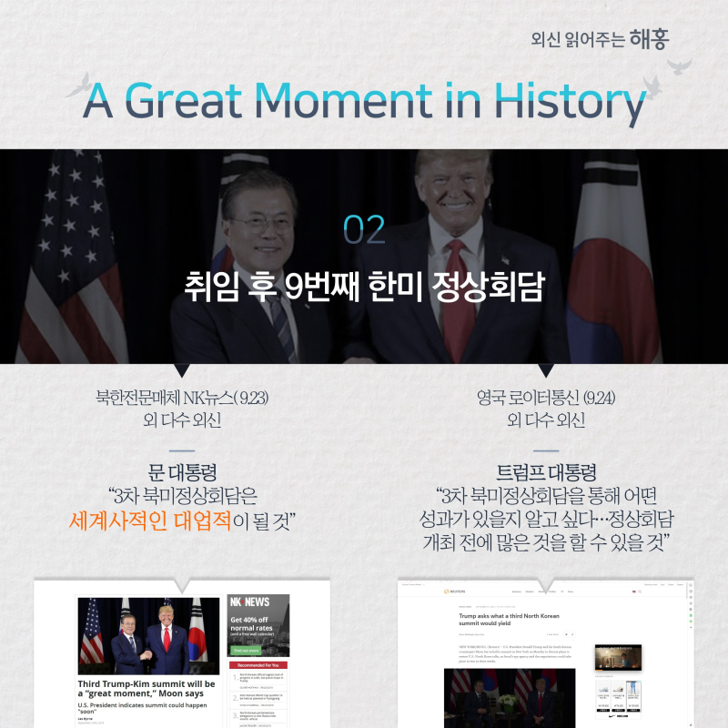 A Great Moment in History ②취임 후 9번째 한미 정상회담 북한전문매체 NK뉴스(9.23) 외 다수 외신문 대통령 '3차 북미정상회담은 세계사적인 대업적이 될 것' 영국 로이터통신 (9.24) 외 다수 외신  트럼프 대통령 '3차 북미정상회담을 통해 어떤 성과가 있을지 알고 싶다…정상회담 개최 전에 많은 것을 할 수 있을 것'