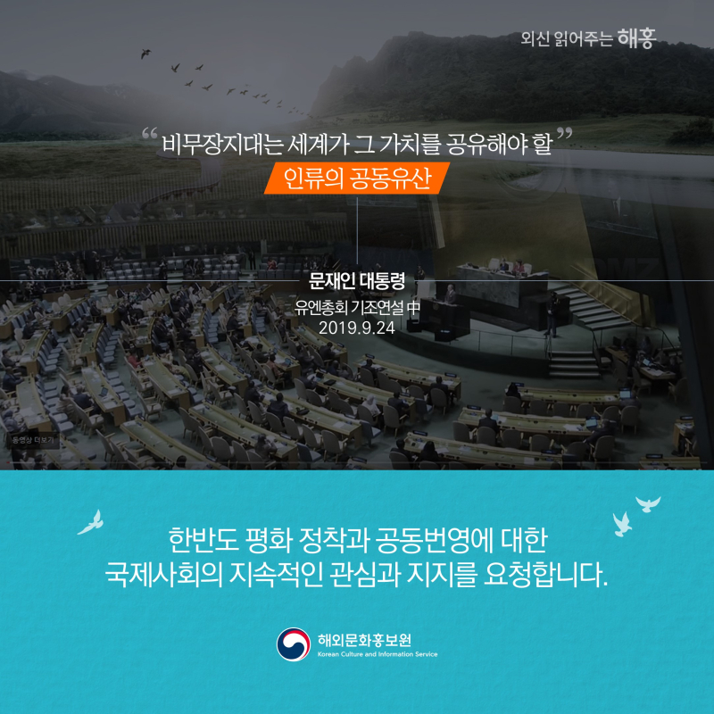 '비무장지대는 세계가 그 가치를 공유해야 할 인류의 공동유산'문재인 대통령 유엔총회 기조연설 중 2019.9.24 한반도 평화 정착과 공동번영에 대한 국제사회의 지속적인 관심과 지지를 요청합니다.해외문화홍보원