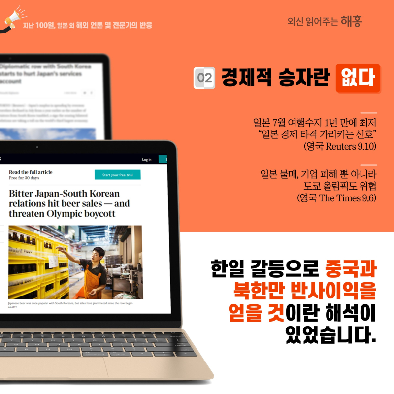 ② ‘경제적 승자란 없다.’일본 7월 여행수지 1년 만에 최저 '일본 경제 타격 가리키는 신호'(영국 Reuters 9.10)일본 불매, 기업 피해 뿐 아니라 도쿄 올림픽도 위협(영국 The Times 9.6) 한일 갈등으로 중국과 북한만 반사이익을 얻을 것이란 해석이 있었습니다.