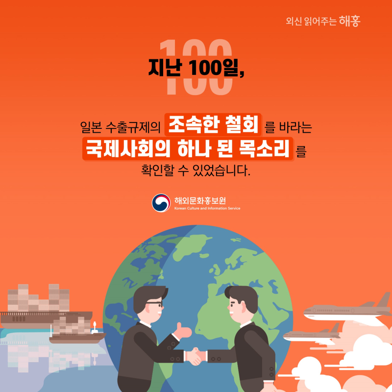 지난 100일,일본 수출규제의 조속한 철회를 바라는 국제사회의 하나 된 목소리를 확인할 수 있었습니다.해외문화홍보원