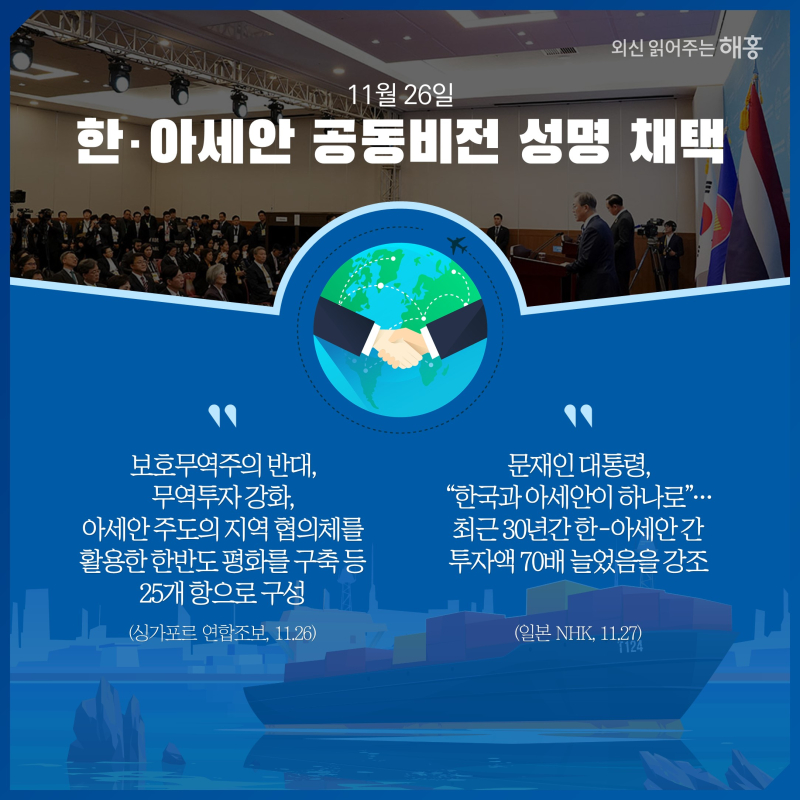11월 26일  한·아세안 공동비전 성명 채택  '보호무역주의 반대, 무역투자 강화, 아세안 주도의 지역 협의체를 활용한 한반도 평화를 구축 등 25개 항으로 구성'(싱가포르 연합조보, 11.26)'문재인 대통령, '한국과 아세안이 하나로'…최근 30년간 한-아세안 간 투자액 70배 늘었음을 강조'(일본 NHK, 11.27)