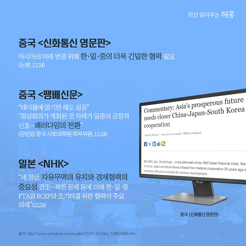 (중국 신화통신 영문판) '아시아의 미래 번영 위해 한·일·중의 더욱 긴밀한 협력 필요' (논평, 12.24) (중국 팽배신문)'테이블에 앉기만 해도 성공''정상회의가 개최된 것 자체가 일종의 긍정적 신호…패러다임의 전환' (장윈링 중국 사회과학원 학부위원, 12.24) (일본 NHK) '세 정상, 자유무역의 유지와 경제협력의 중요성 강조…북한 문제 등에 더해 한·일·중 FTA와 RCEP의 조기타결 위한 협력이 주요 의제'(12.24)