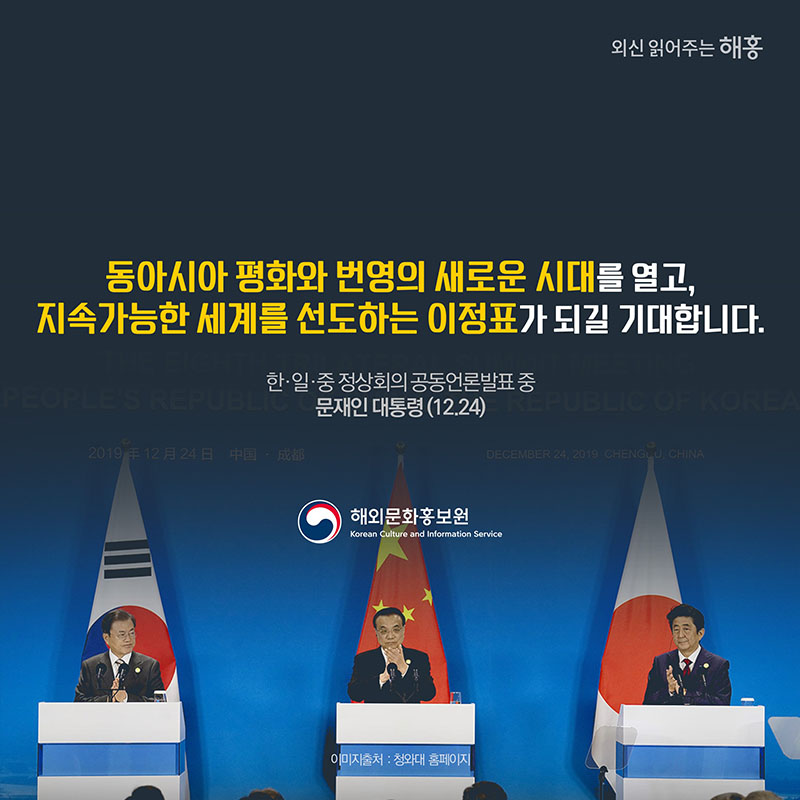 '동아시아 평화와 번영의 새로운 시대를 열고, 지속가능한 세계를 선도하는 이정표가 되길 기대합니다.' - 한·일·중 정상회의 공동언론발표 중 문재인 대통령(12.24)  해외문화홍보원