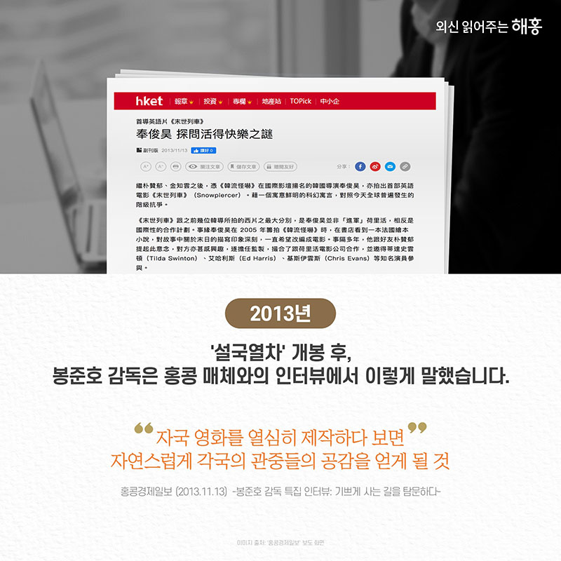 2013년 설국열차 개봉 후, 봉준호 감독은 홍콩 매체와의 인터뷰에서 이렇게 말했습니다. '자국 영화를 열심히 제작하다보면 자연스럽게 각국의 관중들의 공감을 얻게 될 것' 홍콩경제일보, 2013.11.13. 봉준호 감독 특집 인터뷰 – 기쁘게 사는 길을 탐문하다