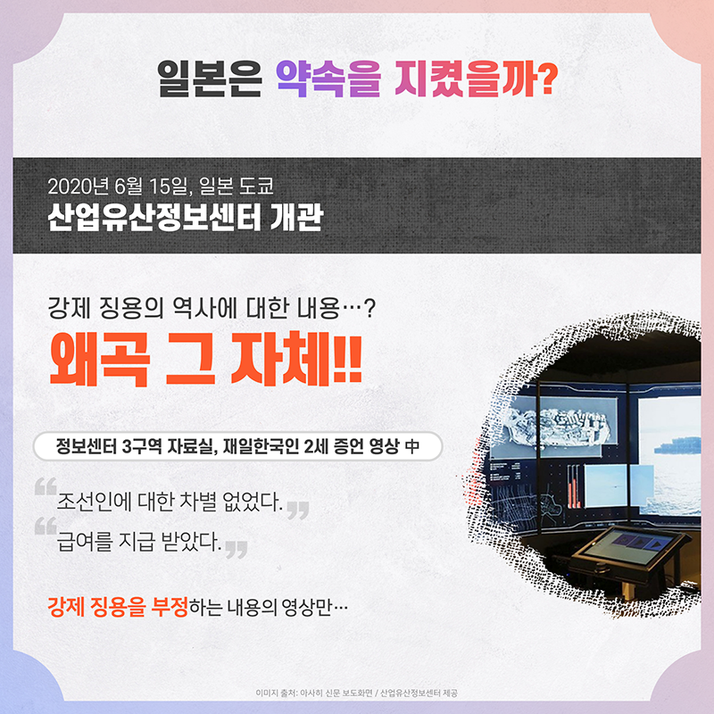 일본은 약속을 지켰을까? 6월 15일 일본 도쿄 '산업유산정보센터' 개관 강제 징용의 역사에 대한 내용? 왜곡 그 자체! 정보센터 3구역 자료실 재일한국인 2세 증언 영상 “조선인에 대한 차별 없었다” “급여를 지급 받았다” 강제 징용을 부정하는 내용의 영상만...
