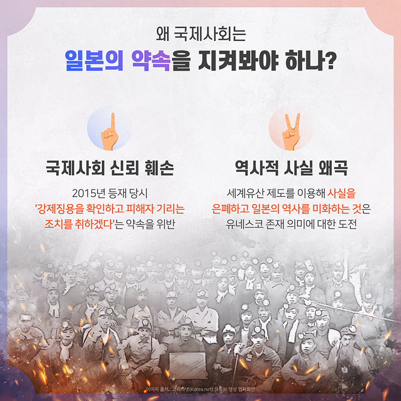 왜 국제사회는 일본의 약속을 지켜봐야 하나? 국제사회 신뢰 훼손 2015년 등재 당시 ‘강제징용을 확인하고 피해자 기리는 조치를 취하겠다‘는 약속을 위반 역사적 사실 왜곡 세계유산 제도를 이용해 사실을 은폐하고 일본의 역사를 미화하는 것은 유네스코 존재 의미에 대한 도전