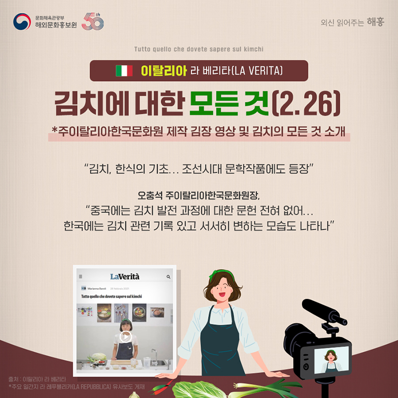 이탈리아 라 베리타(La Verita) 김치에 대한 모든 것(2.26) *주이탈리아한국문화원 제작 김장 영상 및 김치의 모든 것 소개 '김치, 한식의 기초…조선시대 문학작품에도 등장' 오충석 주이탈리아한국문화원장, '중국에는 김치 발전 과정에 대한 문헌 전혀 없어…한국에는 김치 관련 기록 있고 서서히 변하는 모습도 나타나' *주요 일간지 라 레푸블리카(La