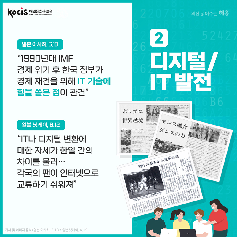 디지털/IT 발전. '1990년대 IMF 경제 위기 후 한국 정부가 경제 재건을 위해 IT 기술에 힘을 쏟은 점이 관건' 일본 아사히, 6.18 'IT나 디지털 변환에 대한 자세가 한일 간의 차이를 불러…각국의 팬이 인터넷으로 교류하기 쉬워져' 일본 닛케이, 6.12