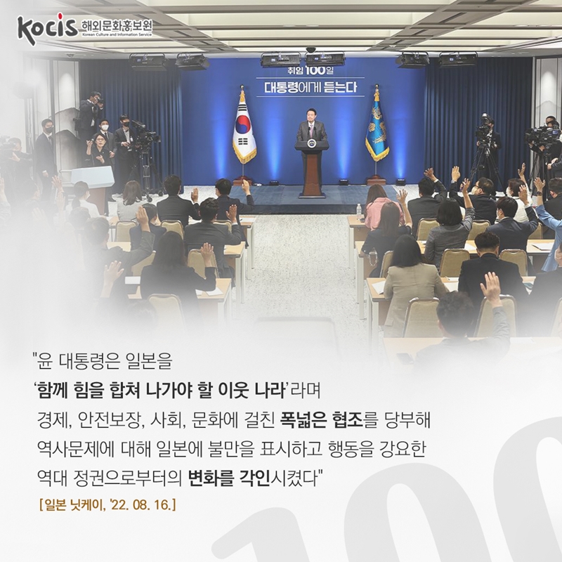 “윤 대통령은 일본을 ‘함께 힘을 합쳐 나가야 할 이웃 나라’라며 경제, 안전보장, 사회, 문화에 걸친 폭넓은 협조를 당부해 역사문제에 대해 일본에 불만을 표시하고 행동을 강요한  역대 정권으로부터의 변화를 각인시켰다" 일본 닛케이 '22.08.16