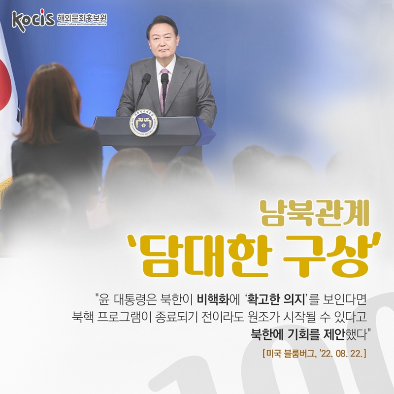 남북 관계 ‘담대한 구상'      “윤 대통령은 북한이 비핵화에 ‘확고한 의지’를 보인다면  북핵 프로그램이 종료되기 전이라도 원조가 시작될 수 있다고   북한 정권에 기회를 제안했다“  미국 블룸버그 '22.08.22