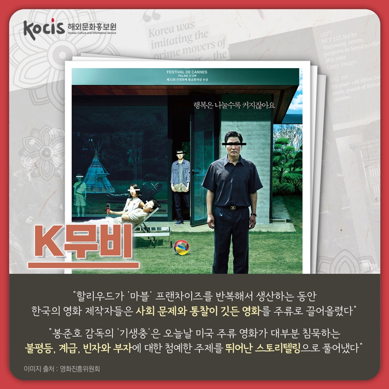 K무비    “할리우드가 ‘마블’ 프랜차이즈를 반복해서 생산하는 동안 한국의 영화 제작자들은 사회 문제와 통찰이 깃든 영화를 주류로 끌어올렸다”    “봉준호 감독의 ‘기생충’은 오늘날 미국 주류 영화가 대부분 침묵하는 불평등, 계급, 빈자와 부자에 대한 첨예한 주제를 뛰어난 스토리텔링으로 풀어냈다”   이미지 출처 : 영화진흥위원회