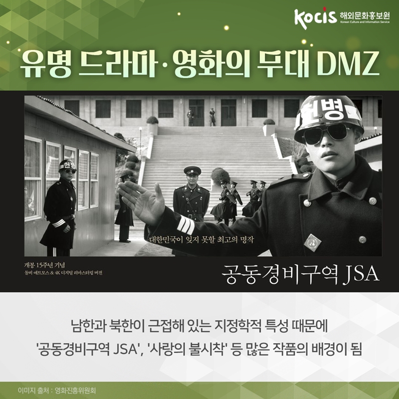 유명 드라마·영화의 무대 DMZ        남한과 북한이 근접해 있는 지정학적 특성 때문에  ‘공동경비구역 JSA’와 ‘사랑의 불시착’ 등 많은 작품의 배경이 됨   이미지 출처 : 영화진흥위원회