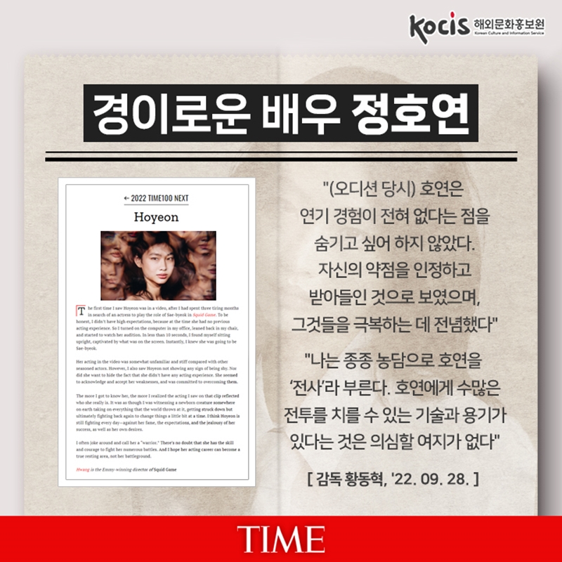 경이로운 배우 정호연  "(오디션 당시) 호연은 연기 경험이 전혀 없다는 점을 숨기고 싶어 하지 않았다. 자신의 약점을 인정하고 받아들인 것으로 보였으며, 그것들을 극복하는 데 전념했다“  “나는 종종 농담으로 호연을 ‘전사’라 부른다. 호연에게 수많은 전투를 치를 수 있는 기술과 용기가 있다는 것은 의심할 여지가 없다” (감독 황동혁, '22.09.28)