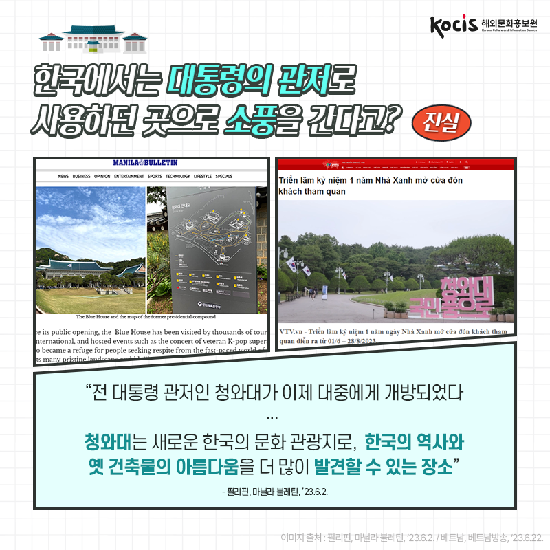 [카드뉴스2/10]한국에서는 대통령의 관저로 사용하던 곳으로 소풍을 간다고? 진실! “전 대통령 관저인 청와대가 이제 대중에게 개방되었다 ...  청와대는 새로운 한국의 문화 관광지로, 한국의 역사와 옛 건축물의 아름다움을 더 많이 발견할 수 있는 장소” - 필리핀, 마닐라 불레틴, ’23.6.2.