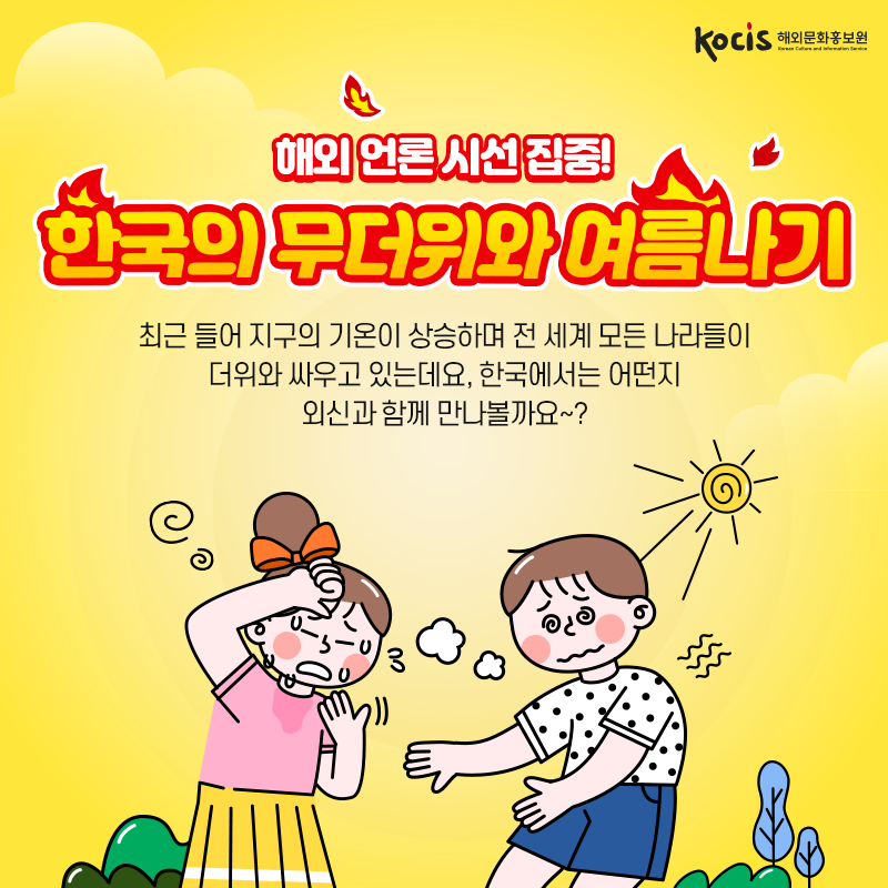 해외 언론 시선 집중! 한국의 무더위와 여름나기  최근 들어 지구의 기온이 상승하며  전 세계 모든 나라들이 더위와 싸우고 있는데요.  한국에서는 어떤지 외신과 함께 만나볼까요~?