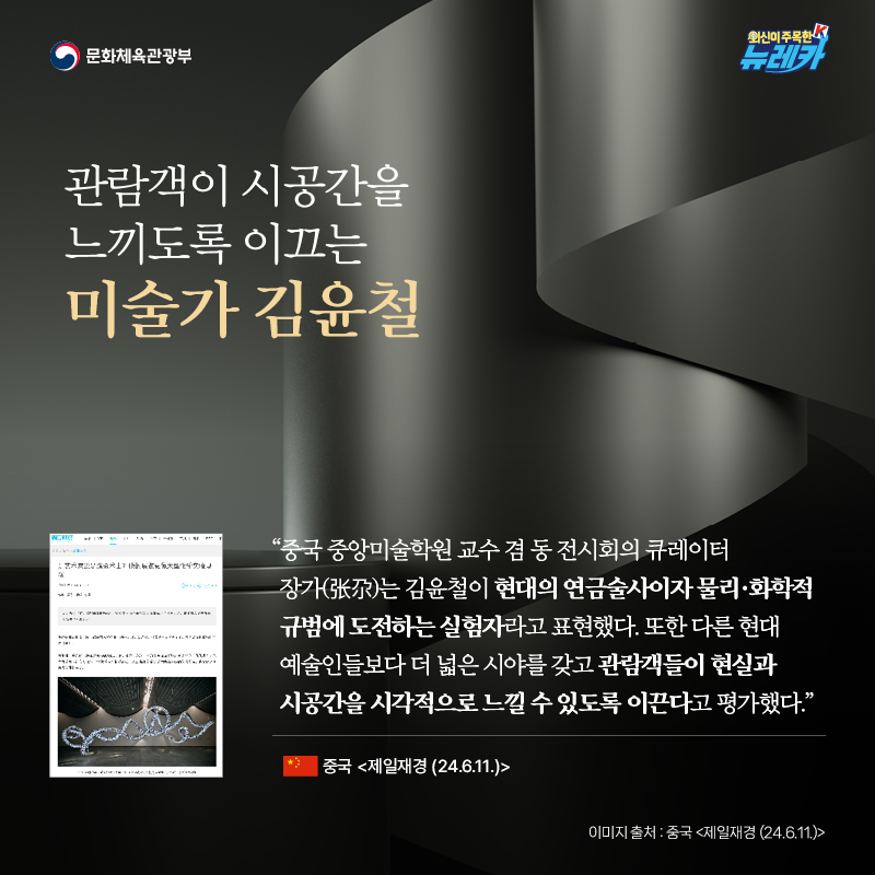 관람객이 시공간을 느끼도록 이끄는 미술가 김윤철  “중국 중앙미술학원 교수 겸 동 전시회의 큐레이터 장가(张尕)는 김윤철이 현대의 연금술사이자 물리·화학적 규범에 도전하는 실험자라고 표현했다. 또한 다른 현대 예술인들보다 더 넓은 시야를 갖고 관람객들이 현실과 시공간을 시각적으로 느낄 수 있도록 이끈다고 평가했다.” -중국 [제일재경 (24.6.11.)]