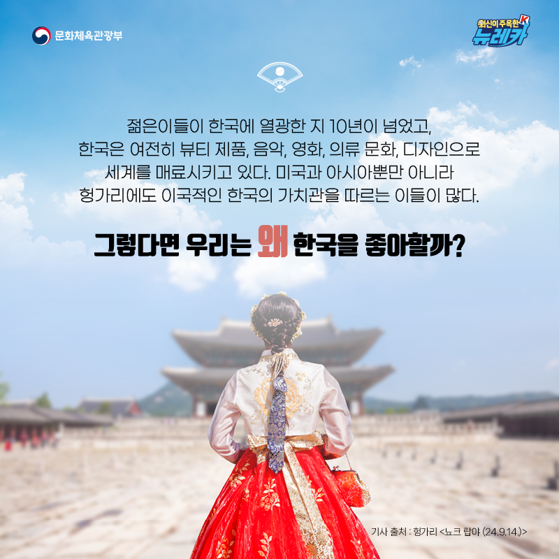 젊은이들이 한국에 열광한 지 10년이 넘었고, 한국은 여전히 뷰티 제품, 음악, 영화, 의류 문화, 디자인으로 세계를 매료시키고 있다. 미국과 아시아뿐만 아니라 헝가리에도 이국적인 한국의 가치관을 따르는 이들이 많다.  그렇다면 우리는 왜 한국을 좋아할까? -헝가리 [뇨크 랍야 (24.9.14.)]
