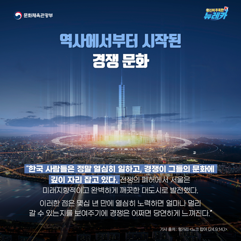 역사에서부터 시작된 경쟁 문화  “한국 사람들은 정말 열심히 일하고, 경쟁이 그들의 문화에 깊이 자리 잡고 있다. 전쟁의 폐허에서 서울은 미래지향적이고 완벽하게 깨끗한 대도시로 발전했다. 이러한 점은 몇십 년 만에 열심히 노력하면 얼마나 멀리 갈 수 있는지를 보여주기에 경쟁은 어쩌면 당연하게 느껴진다.”