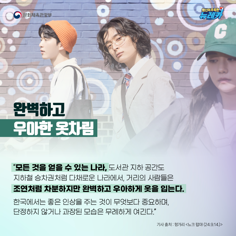 완벽하고 우아한 옷차림  “모든 것을 얻을 수 있는 나라, 도서관 지하 공간도 지하철 승차권처럼 다채로운 나라에서, 거리의 사람들은 조연처럼 차분하지만 완벽하고 우아하게 옷을 입는다. 한국에서는 좋은 인상을 주는 것이 무엇보다 중요하며, 단정하지 않거나 과장된 모습은 무례하게 여긴다.”