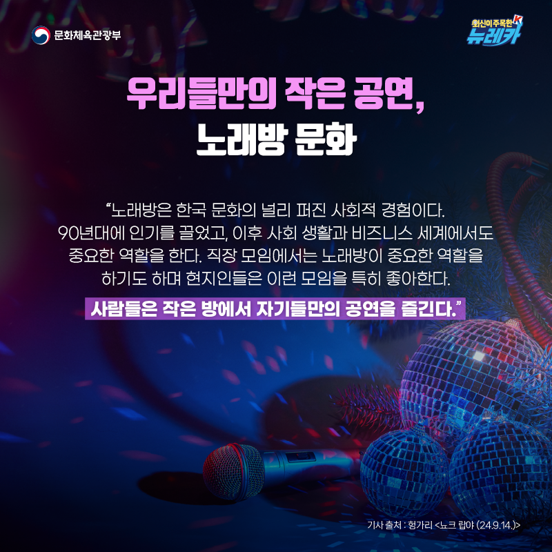 우리들만의 작은 공연, 노래방 문화  “노래방은 한국 문화의 널리 퍼진 사회적 경험이다. 90년대에 인기를 끌었고, 이후 사회 생활과 비즈니스 세계에서도 중요한 역할을 한다. 직장 모임에서는 노래방이 중요한 역할을 하기도 하며 현지인들은 이런 모임을 특히 좋아한다. 사람들은 작은 방에서 자기들만의 공연을 즐긴다.”