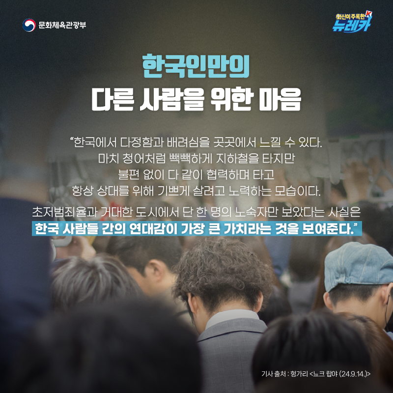 한국인만의 다른 사람을 위한 마음  “한국에서 다정함과 배려심을 곳곳에서 느낄 수 있다. 마치 청어처럼 빽빽하게 지하철을 타지만 불편 없이 다 같이 협력하며 타고 항상 상대를 위해 기쁘게 살려고 노력하는 모습이다. 초저범죄율과 거대한 도시에서 단 한 명의 노숙자만 보았다는 사실은 한국 사람들 간의 연대감이 가장 큰 가치라는 것을 보여준다.”