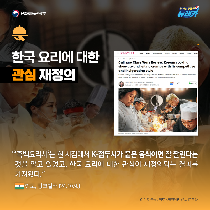 한국 요리에 대한 관심 재정의  “‘흑백요리사’는 현 시점에서 K-접두사가 붙은 음식이면 잘 팔린다는 것을 알고 있었고, 한국 요리에 대한 관심이 재정의되는 결과를 가져왔다.” -인도, 핑크빌라 (24.10.9.)