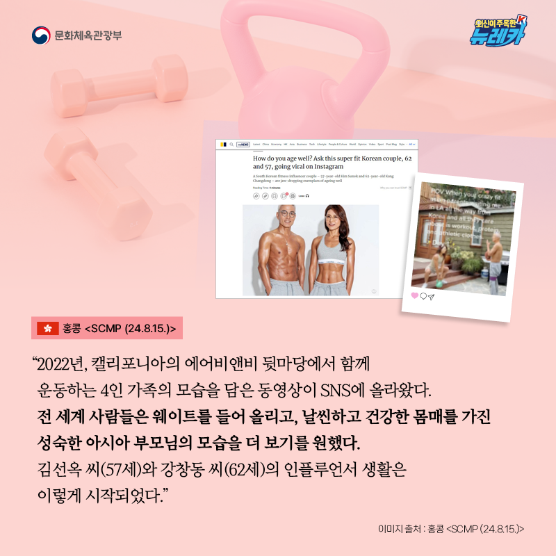 “2022년, 캘리포니아의 에어비앤비 뒷마당에서 함께 운동하는 4인 가족의 모습을 담은 동영상이 SNS에 올라왔다. 전 세계 사람들은 웨이트를 들어 올리고, 날씬하고 건강한 몸매를 가진 성숙한 아시아 부모님의 모습을 더 보기를 원했다. 김선옥 씨(57세)와 강창동 씨(62세)의 인플루언서 생활은 이렇게 시작되었다.” -홍콩 [SCMP (24.8.15.)]