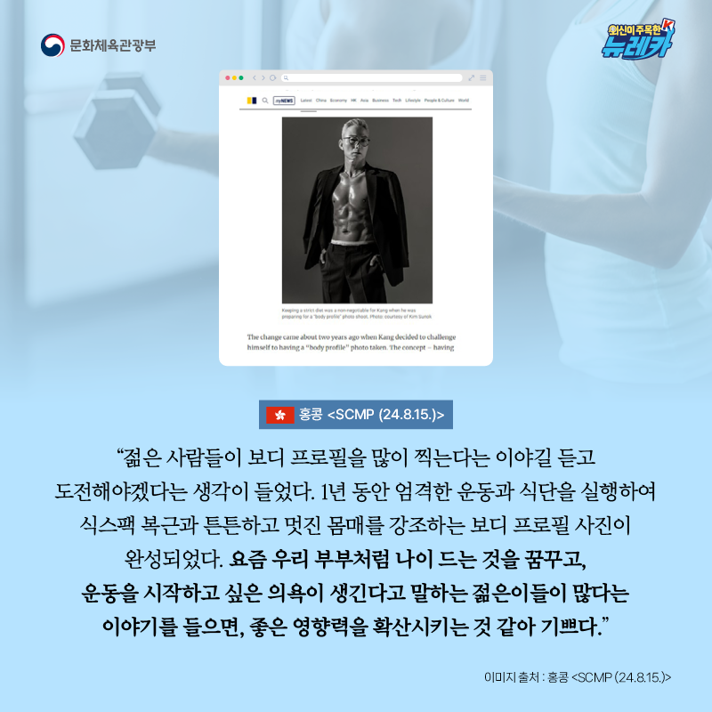 “젊은 사람들이 보디 프로필을 많이 찍는다는 이야길 듣고 도전해야겠다는 생각이 들었다. 1년 동안 엄격한 운동과 식단을 실행하여 식스팩 복근과 튼튼하고 멋진 몸매를 강조하는 보디 프로필 사진이 완성되었다. 요즘 우리 부부처럼 나이 드는 것을 꿈꾸고, 운동을 시작하고 싶은 의욕이 생긴다고 말하는 젊은이들이 많다는 이야기를 들으면, 좋은 영향력을 확산시키는 것 같아 기쁘다." -홍콩 [SCMP (24.8.15.)]