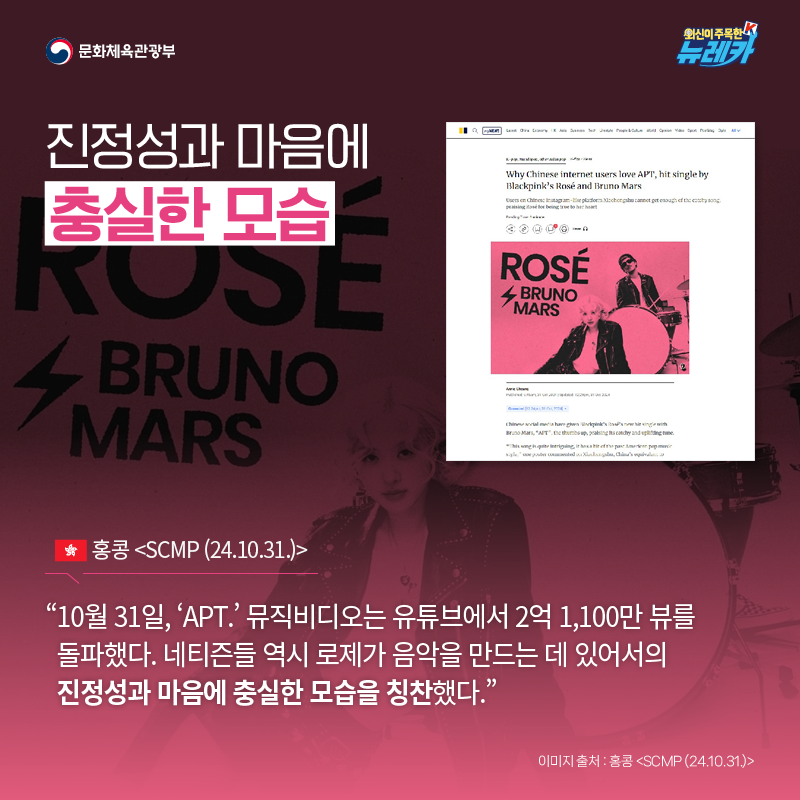 진정성과 마음에 충실한 모습  “10월 31일, ‘APT.’ 뮤직비디오는 유튜브에서 2억 1,100만 뷰를 돌파했다. 네티즌들 역시 로제가 음악을 만드는 데 있어서의 진정성과 마음에 충실한 모습을 칭찬했다.” -홍콩 [SCMP (24.10.31.)]