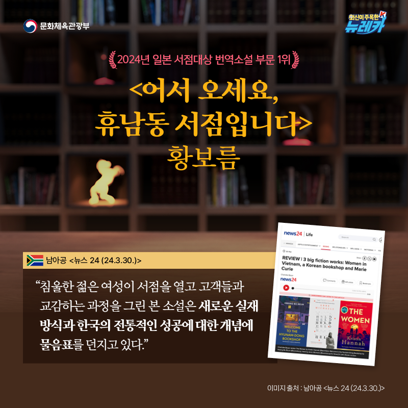2024년 일본 서점대상 번역소설 부문 1위 [어서 오세요, 휴남동 서점입니다] 황보름  “침울한 젊은 여성이 서점을 열고 고객들과 교감하는 과정을 그린 본 소설은 새로운 실재 방식과 한국의 전통적인 성공에 대한 개념에 물음표를 던지고 있다.” -남아공 [뉴스 24 (24.3.30.)]